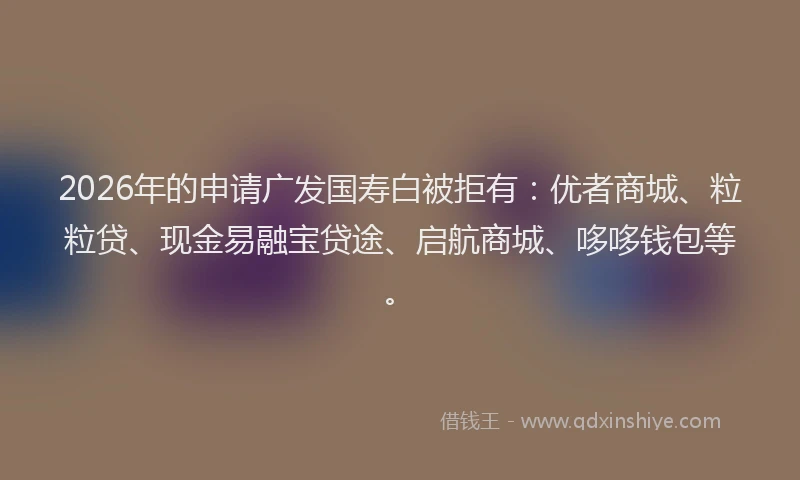 2026年的申请广发国寿白被拒有：优者商城、粒粒贷、现金易融宝贷途、启航商城、哆哆钱包等。