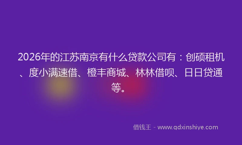 2026年的江苏南京有什么贷款公司有：创硕租机、度小满速借、橙丰商城、林林借呗、日日贷通等。