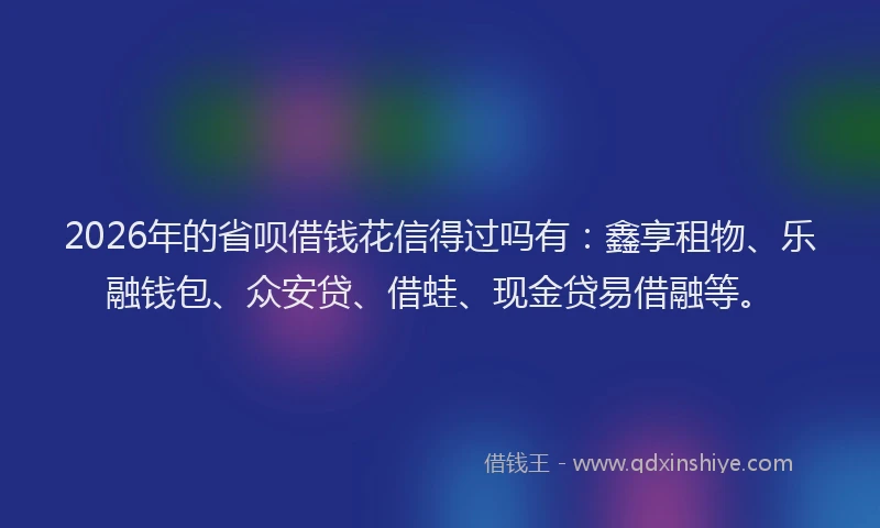 2026年的省呗借钱花信得过吗有：鑫享租物、乐融钱包、众安贷、借蛙、现金贷易借融等。