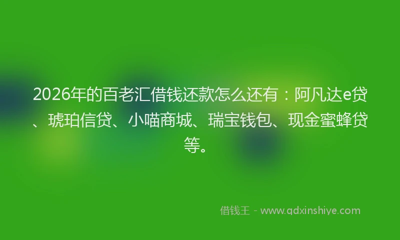 2026年的百老汇借钱还款怎么还有：阿凡达e贷、琥珀信贷、小喵商城、瑞宝钱包、现金蜜蜂贷等。