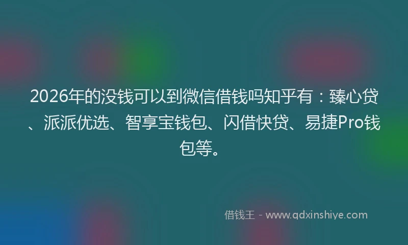 2026年的没钱可以到微信借钱吗知乎有：臻心贷、派派优选、智享宝钱包、闪借快贷、易捷Pro钱包等。