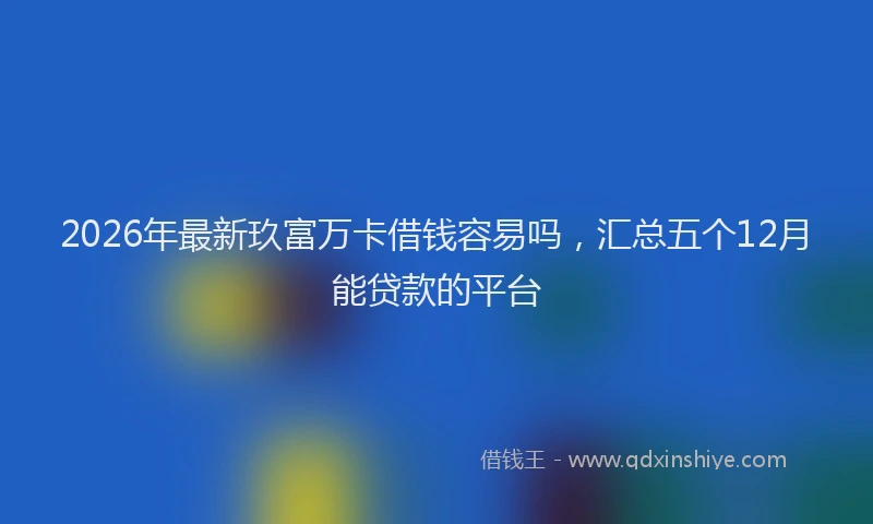 2026年最新玖富万卡借钱容易吗，汇总五个12月能贷款的平台