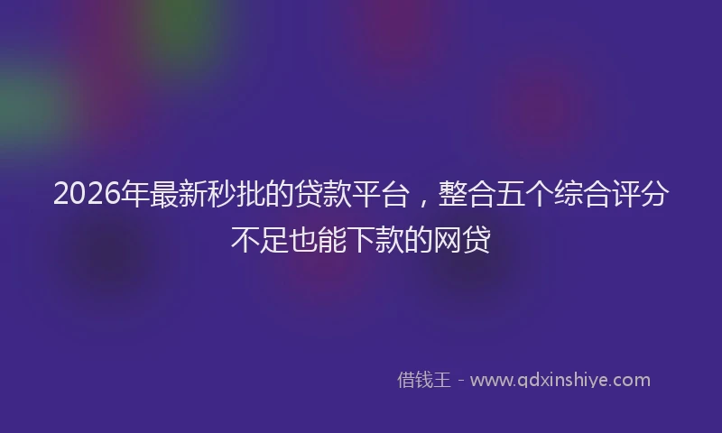 2026年最新秒批的贷款平台，整合五个综合评分不足也能下款的网贷