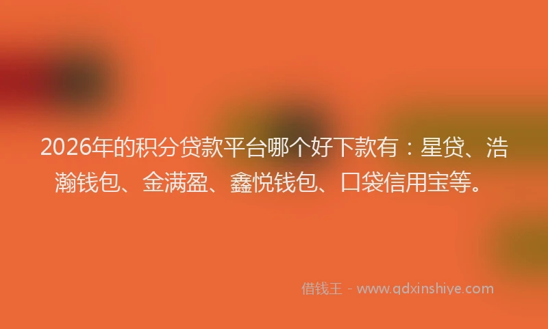 2026年的积分贷款平台哪个好下款有：星贷、浩瀚钱包、金满盈、鑫悦钱包、口袋信用宝等。