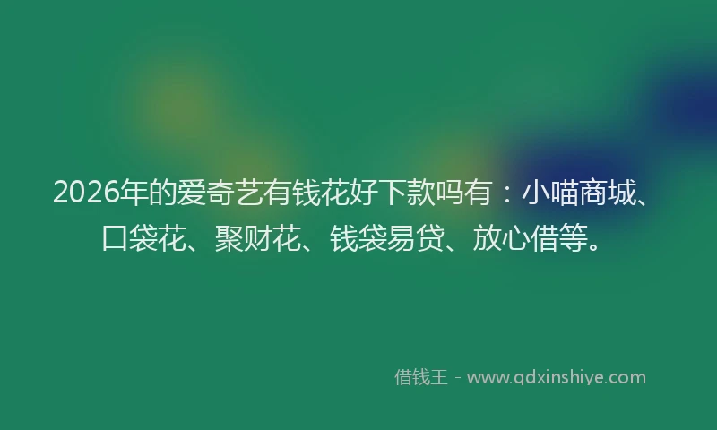 2026年的爱奇艺有钱花好下款吗有：小喵商城、口袋花、聚财花、钱袋易贷、放心借等。