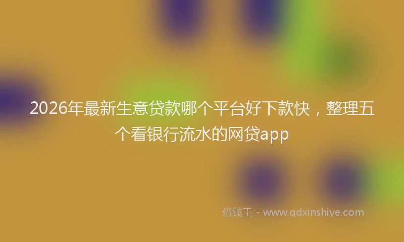 2026年最新生意贷款哪个平台好下款快，整理五个看银行流水的网贷app