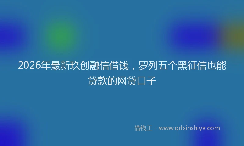 2026年最新玖创融信借钱，罗列五个黑征信也能贷款的网贷口子