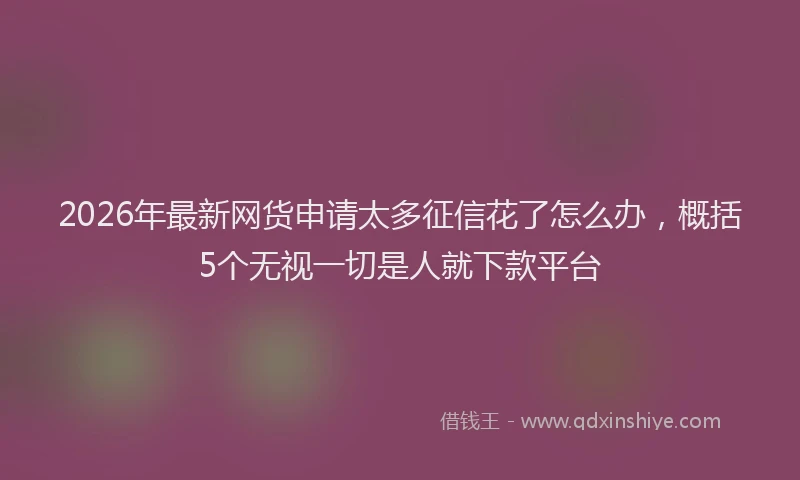 2026年最新网货申请太多征信花了怎么办，概括5个无视一切是人就下款平台