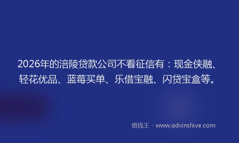 2026年的涪陵贷款公司不看征信有：现金侠融、轻花优品、蓝莓买单、乐借宝融、闪贷宝盒等。