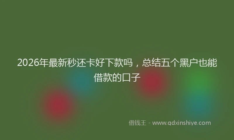 2026年最新秒还卡好下款吗，总结五个黑户也能借款的口子