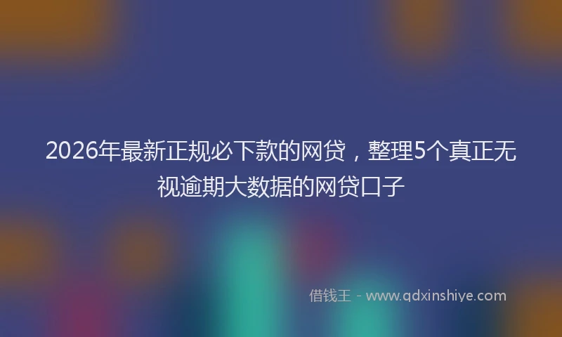 2026年最新正规必下款的网贷，整理5个真正无视逾期大数据的网贷口子