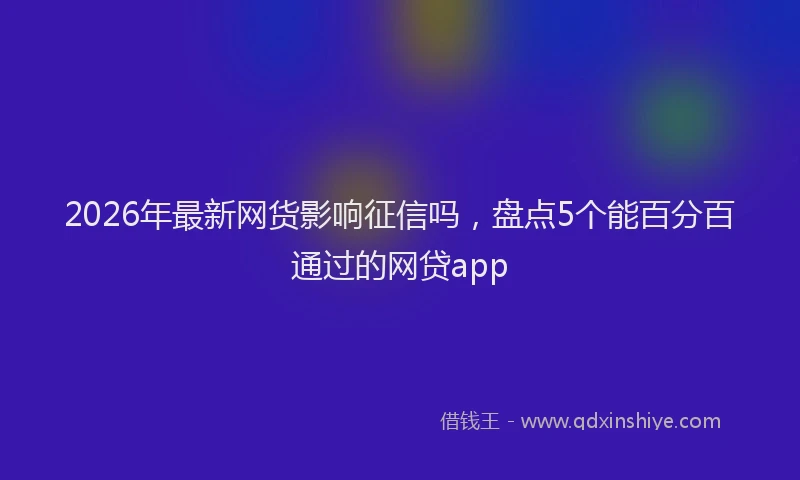 2026年最新网货影响征信吗，盘点5个能百分百通过的网贷app
