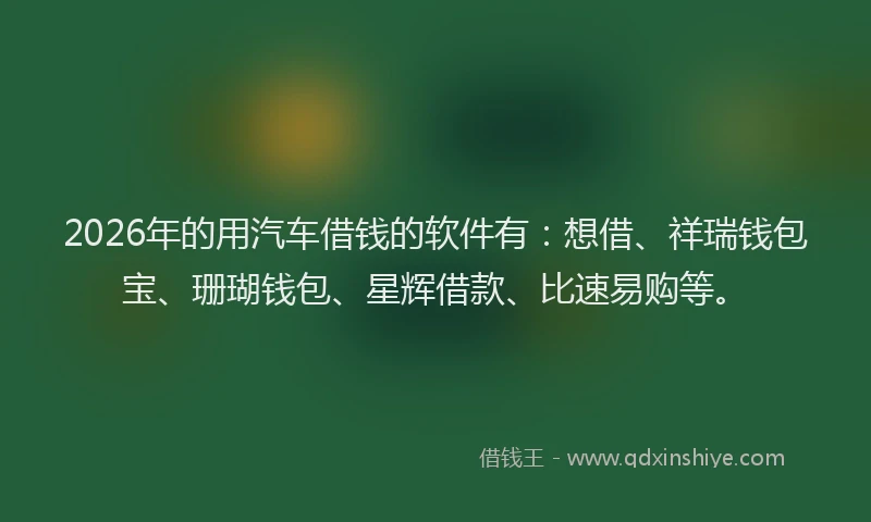 2026年的用汽车借钱的软件有：想借、祥瑞钱包宝、珊瑚钱包、星辉借款、比速易购等。