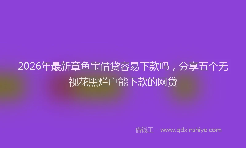 2026年最新章鱼宝借贷容易下款吗，分享五个无视花黑烂户能下款的网贷
