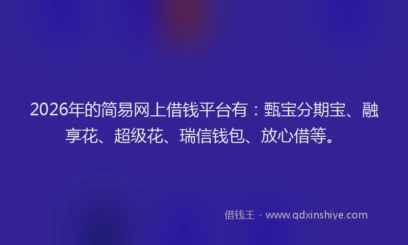 2026年的简易网上借钱平台有：甄宝分期宝、融享花、超级花、瑞信钱包、放心借等。