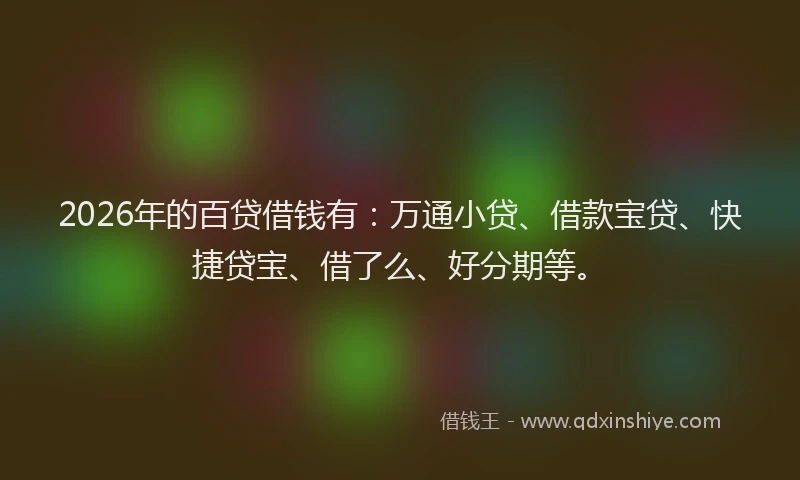 2026年的百贷借钱有：万通小贷、借款宝贷、快捷贷宝、借了么、好分期等。
