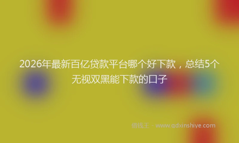 2026年最新百亿贷款平台哪个好下款，总结5个无视双黑能下款的口子