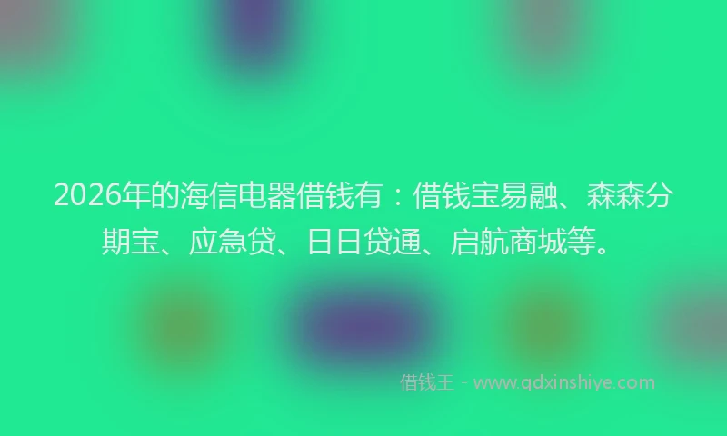 2026年的海信电器借钱有：借钱宝易融、森森分期宝、应急贷、日日贷通、启航商城等。