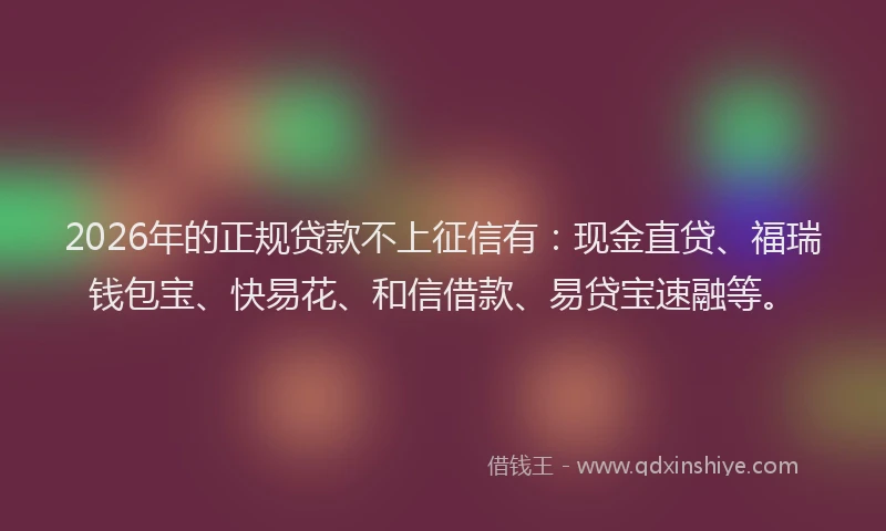 2026年的正规贷款不上征信有：现金直贷、福瑞钱包宝、快易花、和信借款、易贷宝速融等。