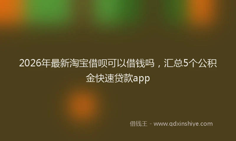 2026年最新淘宝借呗可以借钱吗，汇总5个公积金快速贷款app