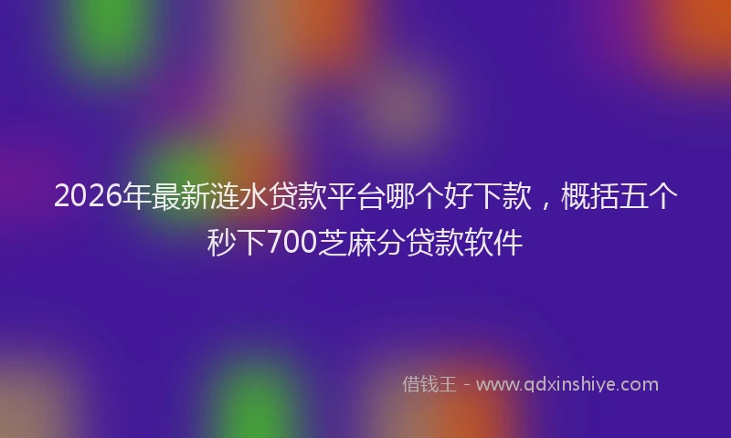2026年最新涟水贷款平台哪个好下款，概括五个秒下700芝麻分贷款软件