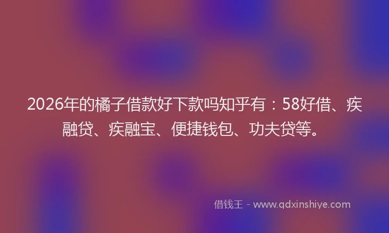 2026年的橘子借款好下款吗知乎有：58好借、疾融贷、疾融宝、便捷钱包、功夫贷等。