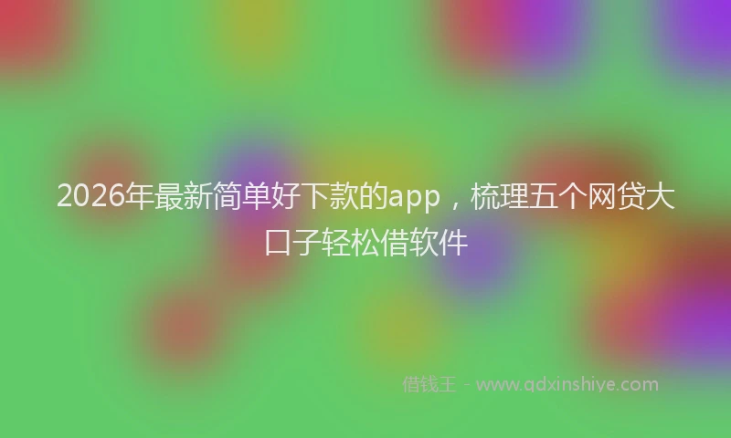 2026年最新简单好下款的app，梳理五个网贷大口子轻松借软件