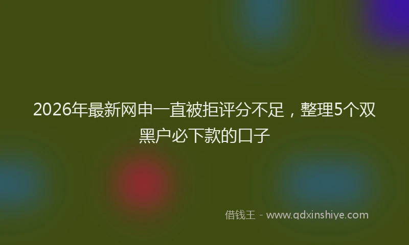 2026年最新网申一直被拒评分不足，整理5个双黑户必下款的口子