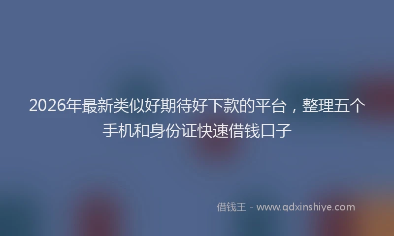 2026年最新类似好期待好下款的平台，整理五个手机和身份证快速借钱口子