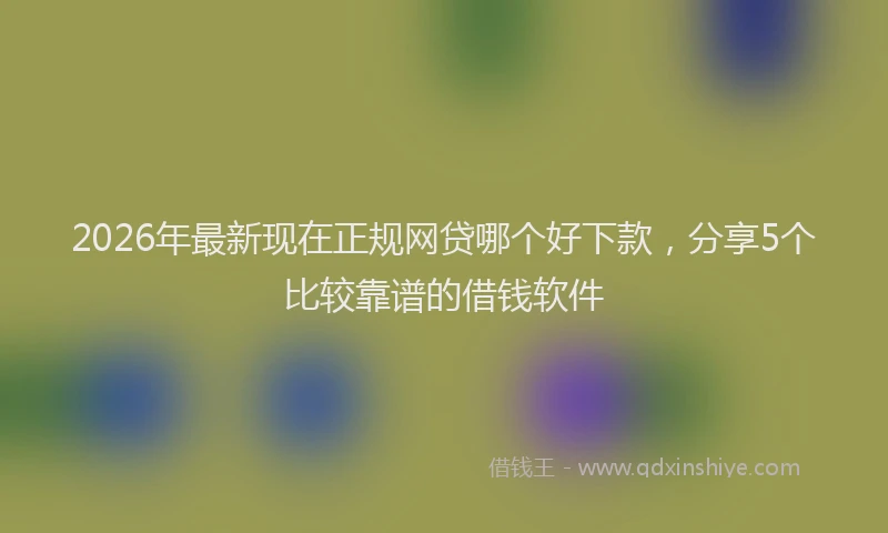 2026年最新现在正规网贷哪个好下款，分享5个比较靠谱的借钱软件