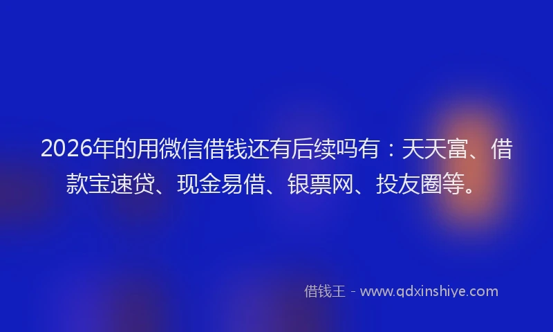 2026年的用微信借钱还有后续吗有：天天富、借款宝速贷、现金易借、银票网、投友圈等。