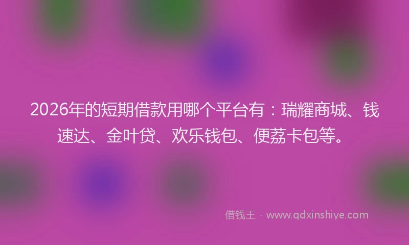 2026年的短期借款用哪个平台有：瑞耀商城、钱速达、金叶贷、欢乐钱包、便荔卡包等。