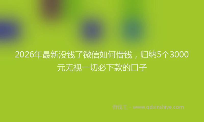 2026年最新没钱了微信如何借钱，归纳5个3000元无视一切必下款的口子
