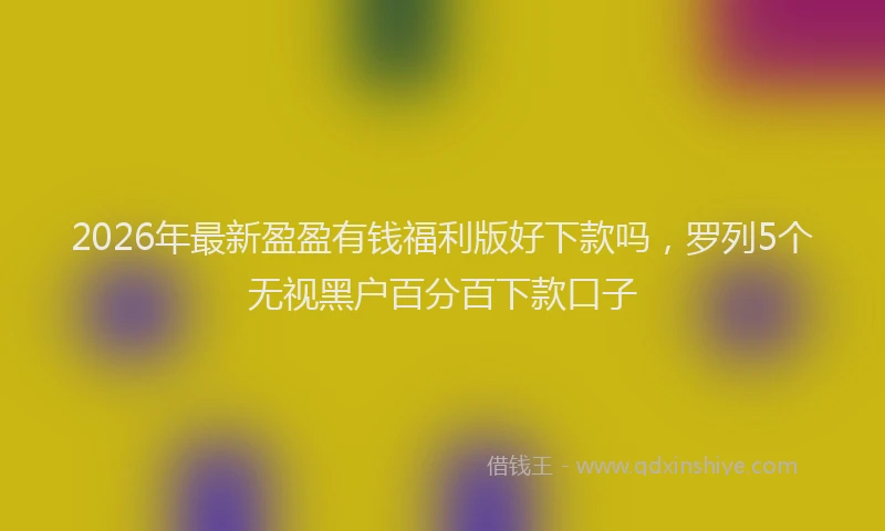 2026年最新盈盈有钱福利版好下款吗，罗列5个无视黑户百分百下款口子