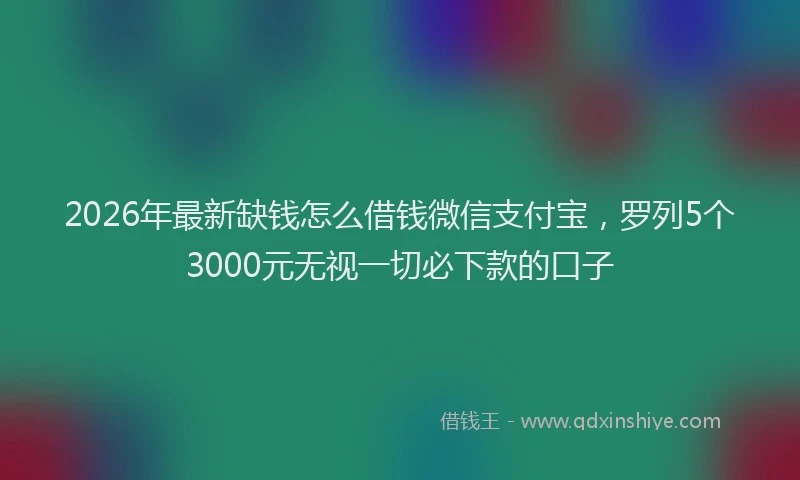 2026年最新缺钱怎么借钱微信支付宝，罗列5个3000元无视一切必下款的口子