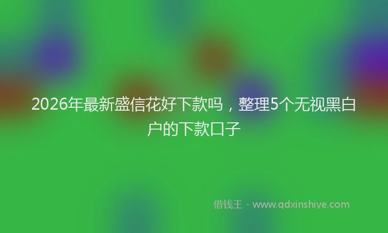 2026年最新盛信花好下款吗，整理5个无视黑白户的下款口子