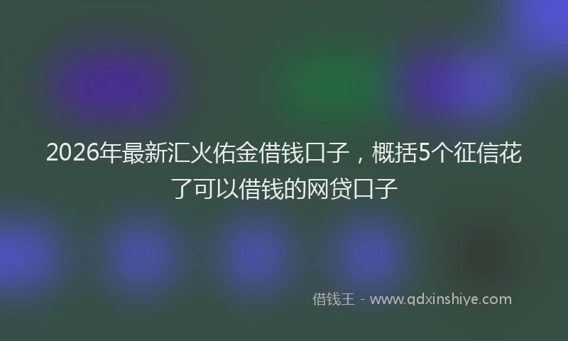 2026年最新汇火佑金借钱口子，概括5个征信花了可以借钱的网贷口子