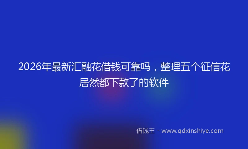 2026年最新汇融花借钱可靠吗，整理五个征信花居然都下款了的软件