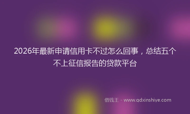 2026年最新申请信用卡不过怎么回事，总结五个不上征信报告的贷款平台