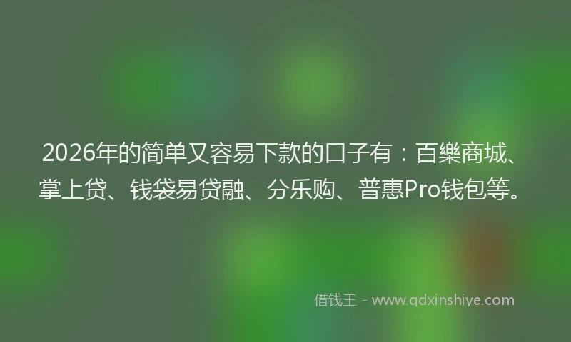2026年的简单又容易下款的口子有：百樂商城、掌上贷、钱袋易贷融、分乐购、普惠Pro钱包等。
