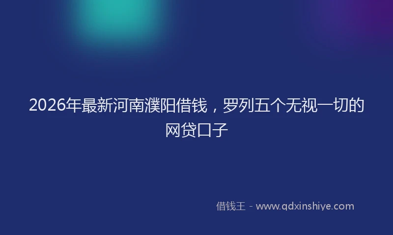 2026年最新河南濮阳借钱，罗列五个无视一切的网贷口子