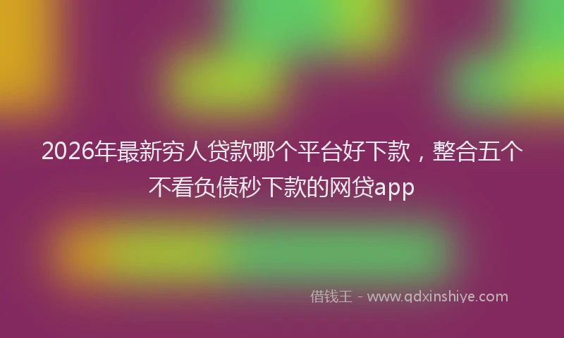 2026年最新穷人贷款哪个平台好下款，整合五个不看负债秒下款的网贷app