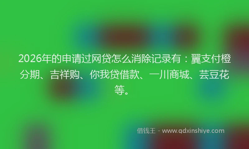 2026年的申请过网贷怎么消除记录有：翼支付橙分期、吉祥购、你我贷借款、一川商城、芸豆花等。