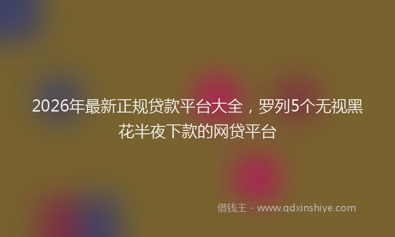 2026年最新正规贷款平台大全，罗列5个无视黑花半夜下款的网贷平台