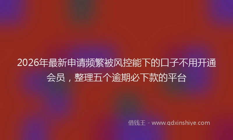 2026年最新申请频繁被风控能下的口子不用开通会员，整理五个逾期必下款的平台