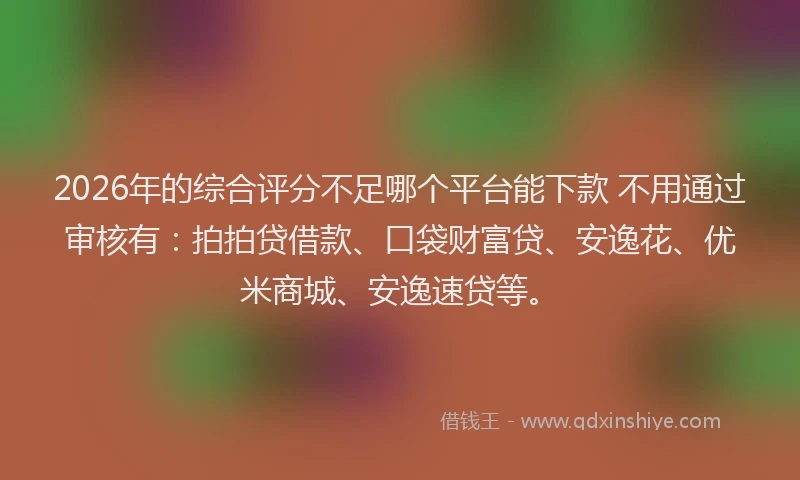 2026年的综合评分不足哪个平台能下款 不用通过审核有：拍拍贷借款、口袋财富贷、安逸花、优米商城、安逸速贷等。