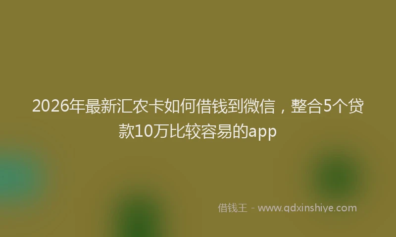 2026年最新汇农卡如何借钱到微信，整合5个贷款10万比较容易的app