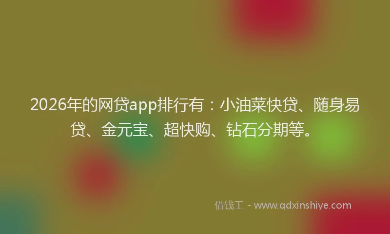 2026年的网贷app排行有：小油菜快贷、随身易贷、金元宝、超快购、钻石分期等。