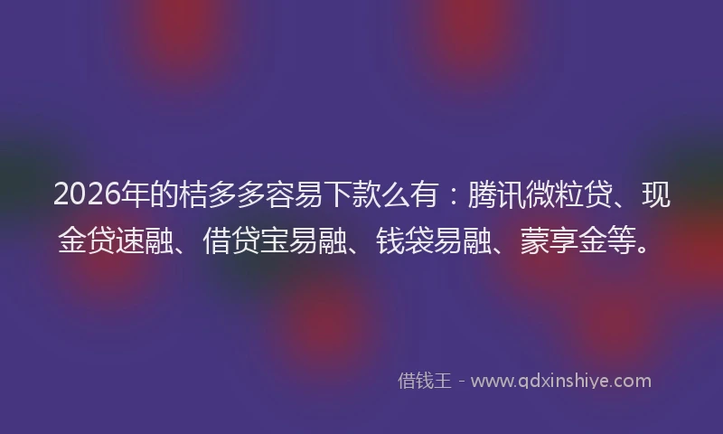 2026年的桔多多容易下款么有：腾讯微粒贷、现金贷速融、借贷宝易融、钱袋易融、蒙享金等。
