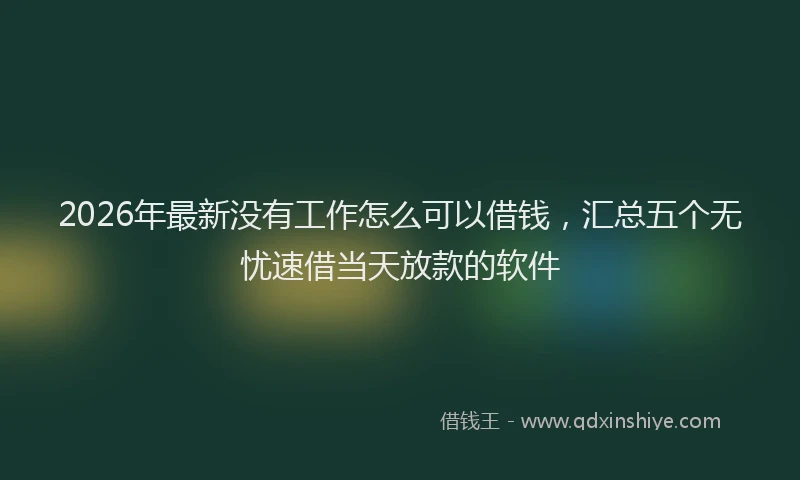 2026年最新没有工作怎么可以借钱，汇总五个无忧速借当天放款的软件